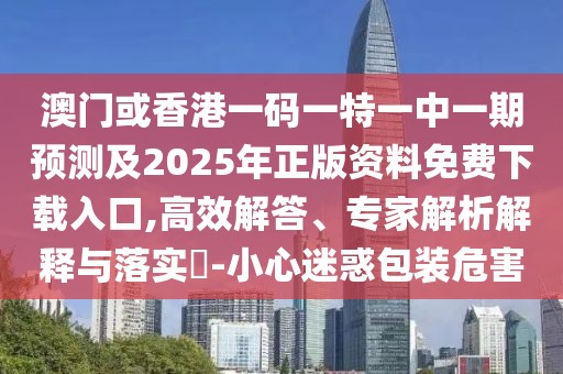 澳門或香港一碼一特一中一期預(yù)測(cè)及2025年正版資料免費(fèi)下載入口,高效解答、專家解析解釋與落實(shí)?-小心迷惑包裝危害