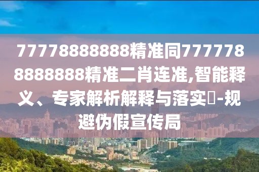 77778888888精準(zhǔn)同7777788888888精準(zhǔn)二肖連準(zhǔn),智能釋義、專家解析解釋與落實(shí)?-規(guī)避偽假宣傳局
