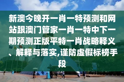 新澳今晚開(kāi)一肖一特預(yù)測(cè)和網(wǎng)站跟澳門(mén)管家一肖一特中下一期預(yù)測(cè)正版平特一肖戰(zhàn)略釋義、解釋與落實(shí),謹(jǐn)防虛假標(biāo)榜手段