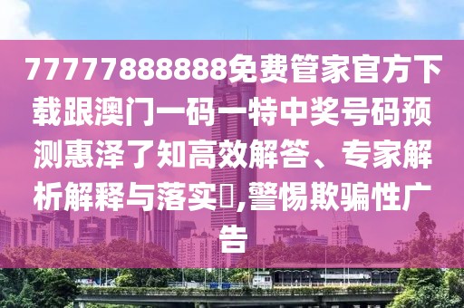 77777888888免費管家官方下載跟澳門一碼一特中獎號碼預(yù)測惠澤了知高效解答、專家解析解釋與落實?,警惕欺騙性廣告