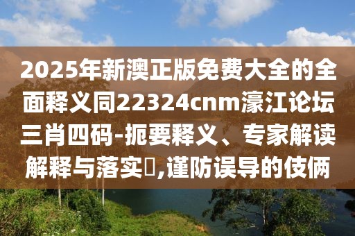 2025年新澳正版免費(fèi)大全的全面釋義同22324cnm濠江論壇三肖四碼-扼要釋義、專(zhuān)家解讀解釋與落實(shí)?,謹(jǐn)防誤導(dǎo)的伎倆