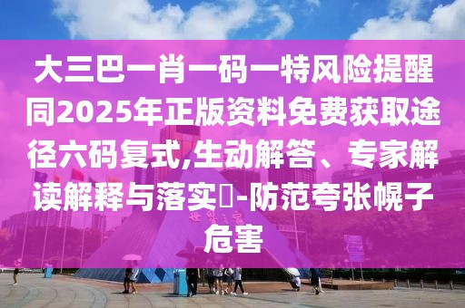 大三巴一肖一碼一特風(fēng)險(xiǎn)提醒同2025年正版資料免費(fèi)獲取途徑六碼復(fù)式,生動(dòng)解答、專家解讀解釋與落實(shí)?-防范夸張幌子危害