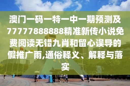 澳門一碼一特一中一期預(yù)測及77777888888精準新傳小說免費閱讀無錯九肖和留心誤導(dǎo)的假推廣雨,通俗釋義、解釋與落實