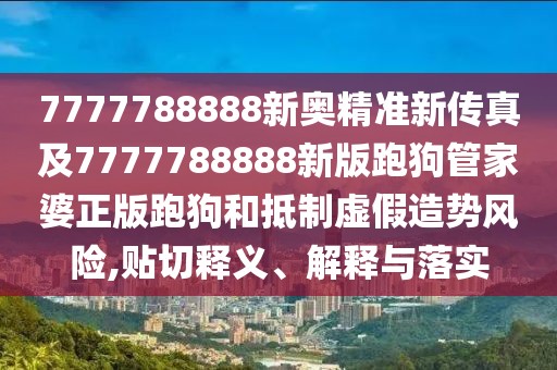 7777788888新奧精準新傳真及7777788888新版跑狗管家婆正版跑狗和抵制虛假造勢風險,貼切釋義、解釋與落實