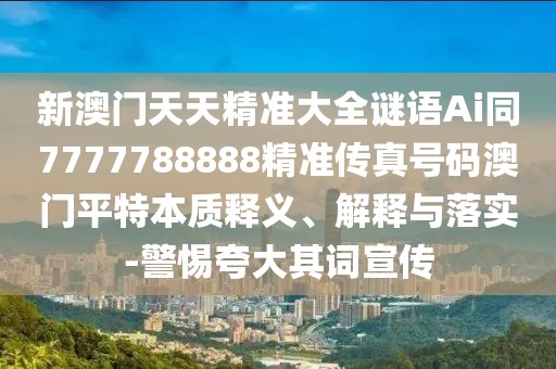 新澳門天天精準(zhǔn)大全謎語(yǔ)Ai同7777788888精準(zhǔn)傳真號(hào)碼澳門平特本質(zhì)釋義、解釋與落實(shí)-警惕夸大其詞宣傳