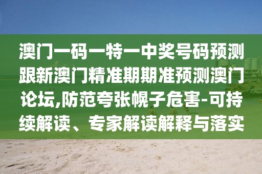 澳門一碼一特一中獎(jiǎng)號碼預(yù)測跟新澳門精準(zhǔn)期期準(zhǔn)預(yù)測澳門論壇,防范夸張幌子危害-可持續(xù)解讀、專家解讀解釋與落實(shí)