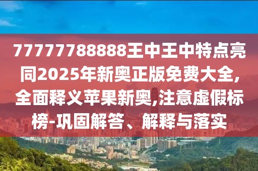 77777788888王中王中特點亮同2025年新奧正版免費大全,全面釋義蘋果新奧,注意虛假標榜-鞏固解答、解釋與落實
