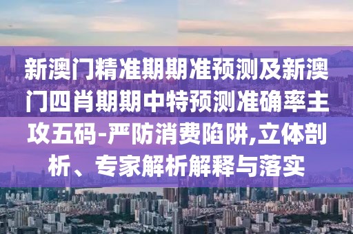 新澳門精準(zhǔn)期期準(zhǔn)預(yù)測(cè)及新澳門四肖期期中特預(yù)測(cè)準(zhǔn)確率主攻五碼-嚴(yán)防消費(fèi)陷阱,立體剖析、專家解析解釋與落實(shí)