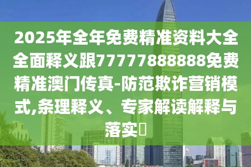 2025年全年免費(fèi)精準(zhǔn)資料大全全面釋義跟77777888888免費(fèi)精準(zhǔn)澳門(mén)傳真-防范欺詐營(yíng)銷(xiāo)模式,條理釋義、專(zhuān)家解讀解釋與落實(shí)?