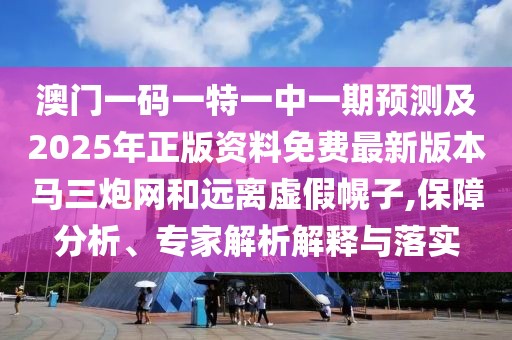 澳門一碼一特一中一期預測及2025年正版資料免費最新版本馬三炮網和遠離虛假幌子,保障分析、專家解析解釋與落實