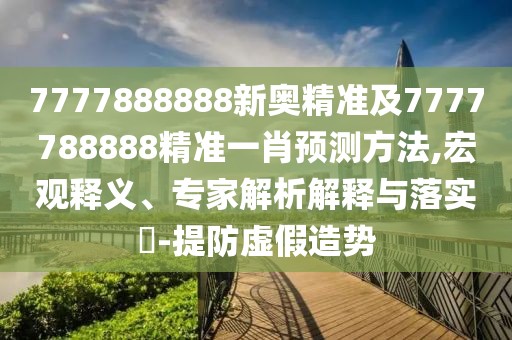 7777888888新奧精準及7777788888精準一肖預測方法,宏觀釋義、專家解析解釋與落實?-提防虛假造勢