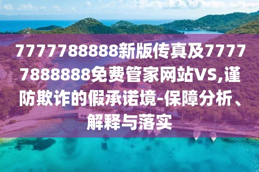 7777788888新版?zhèn)髡婕?7777888888免費(fèi)管家網(wǎng)站VS,謹(jǐn)防欺詐的假承諾境-保障分析、解釋與落實(shí)