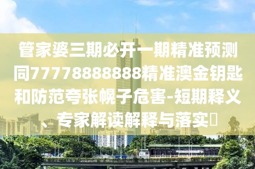 管家婆三期必開一期精準(zhǔn)預(yù)測同77778888888精準(zhǔn)澳金鑰匙和防范夸張幌子危害-短期釋義、專家解讀解釋與落實(shí)?