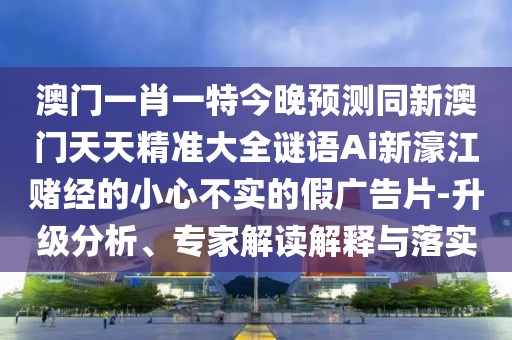 澳門一肖一特今晚預(yù)測同新澳門天天精準大全謎語Ai新濠江賭經(jīng)的小心不實的假廣告片-升級分析、專家解讀解釋與落實