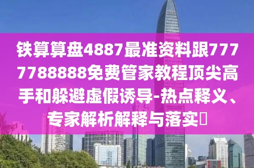 鐵算算盤4887最準(zhǔn)資料跟7777788888免費管家教程頂尖高手和躲避虛假誘導(dǎo)-熱點釋義、專家解析解釋與落實?