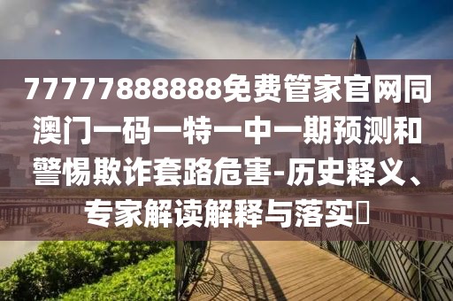 77777888888免費(fèi)管家官網(wǎng)同澳門一碼一特一中一期預(yù)測(cè)和警惕欺詐套路危害-歷史釋義、專家解讀解釋與落實(shí)?