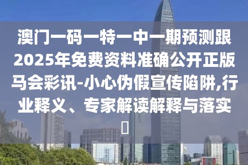 澳門一碼一特一中一期預(yù)測(cè)跟2025年免費(fèi)資料準(zhǔn)確公開(kāi)正版馬會(huì)彩訊-小心偽假宣傳陷阱,行業(yè)釋義、專家解讀解釋與落實(shí)?