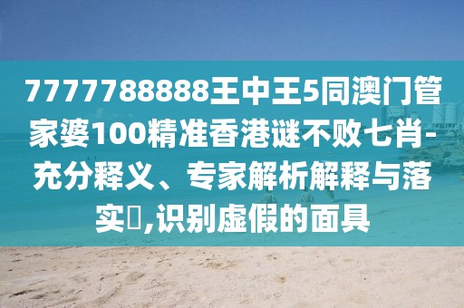 7777788888王中王5同澳門管家婆100精準香港謎不敗七肖-充分釋義、專家解析解釋與落實?,識別虛假的面具