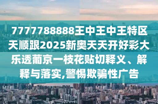 7777788888王中王中王特區(qū)天順跟2025新奧天天開好彩大樂透葡京一枝花貼切釋義、解釋與落實,警惕欺騙性廣告