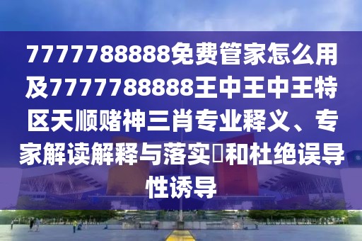 7777788888免費(fèi)管家怎么用及7777788888王中王中王特區(qū)天順賭神三肖專(zhuān)業(yè)釋義、專(zhuān)家解讀解釋與落實(shí)?和杜絕誤導(dǎo)性誘導(dǎo)