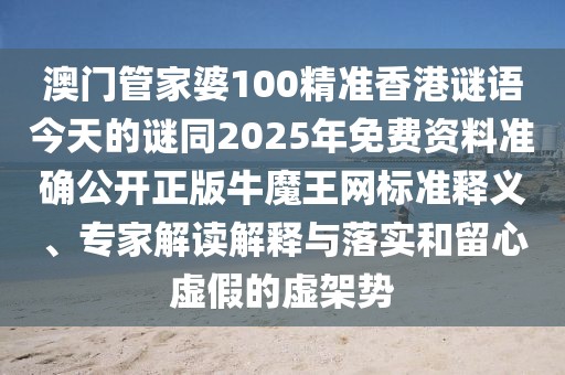 澳門管家婆100精準(zhǔn)香港謎語今天的謎同2025年免費(fèi)資料準(zhǔn)確公開正版牛魔王網(wǎng)標(biāo)準(zhǔn)釋義、專家解讀解釋與落實(shí)和留心虛假的虛架勢(shì)