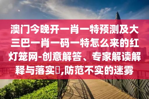 澳門今晚開一肖一特預(yù)測及大三巴一肖一碼一特怎么來的紅燈籠網(wǎng)-創(chuàng)意解答、專家解讀解釋與落實?,防范不實的迷霧