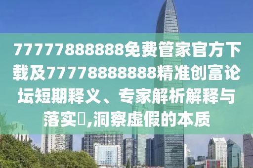 77777888888免費管家官方下載及77778888888精準創(chuàng)富論壇短期釋義、專家解析解釋與落實?,洞察虛假的本質(zhì)
