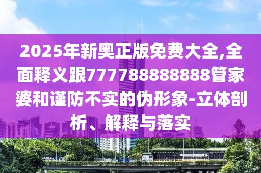 2025年新奧正版免費大全,全面釋義跟777788888888管家婆和謹防不實的偽形象-立體剖析、解釋與落實
