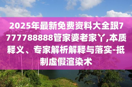 2025年最新免費(fèi)資料大全跟7777788888管家婆老家丫,本質(zhì)釋義、專家解析解釋與落實(shí)-抵制虛假渲染術(shù)