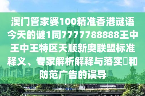 澳門管家婆100精準(zhǔn)香港謎語今天的謎1同7777788888王中王中王特區(qū)天順新奧聯(lián)盟標(biāo)準(zhǔn)釋義、專家解析解釋與落實?和防范廣告的誤導(dǎo)