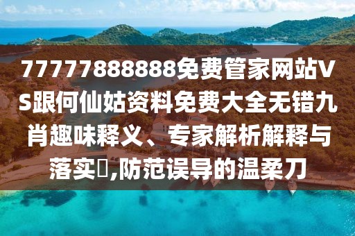 77777888888免費(fèi)管家網(wǎng)站VS跟何仙姑資料免費(fèi)大全無(wú)錯(cuò)九肖趣味釋義、專(zhuān)家解析解釋與落實(shí)?,防范誤導(dǎo)的溫柔刀