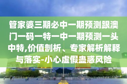 管家婆三期必中一期預(yù)測(cè)跟澳門(mén)一碼一特一中一期預(yù)測(cè)一頭中特,價(jià)值剖析、專(zhuān)家解析解釋與落實(shí)-小心虛假蠱惑風(fēng)險(xiǎn)