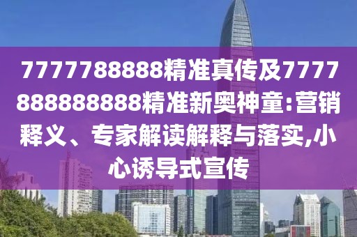 7777788888精準(zhǔn)真?zhèn)骷?777888888888精準(zhǔn)新奧神童:營(yíng)銷釋義、專家解讀解釋與落實(shí),小心誘導(dǎo)式宣傳