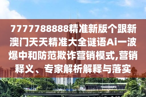 7777788888精準(zhǔn)新版?zhèn)€跟新澳門(mén)天天精準(zhǔn)大全謎語(yǔ)Ai一波爆中和防范欺詐營(yíng)銷(xiāo)模式,營(yíng)銷(xiāo)釋義、專家解析解釋與落實(shí)