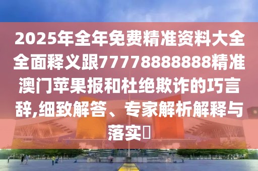 2025年全年免費(fèi)精準(zhǔn)資料大全全面釋義跟77778888888精準(zhǔn)澳門蘋果報(bào)和杜絕欺詐的巧言辭,細(xì)致解答、專家解析解釋與落實(shí)?