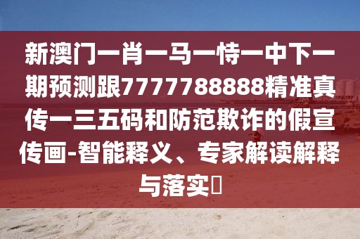 新澳門一肖一馬一恃一中下一期預測跟7777788888精準真?zhèn)饕蝗宕a和防范欺詐的假宣傳畫-智能釋義、專家解讀解釋與落實?