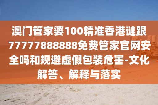 澳門(mén)管家婆100精準(zhǔn)香港謎跟77777888888免費(fèi)管家官網(wǎng)安全嗎和規(guī)避虛假包裝危害-文化解答、解釋與落實(shí)