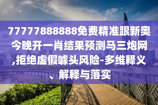 77777888888免費(fèi)精準(zhǔn)跟新奧今晚開一肖結(jié)果預(yù)測(cè)馬三炮網(wǎng),拒絕虛假噱頭風(fēng)險(xiǎn)-多維釋義、解釋與落實(shí)