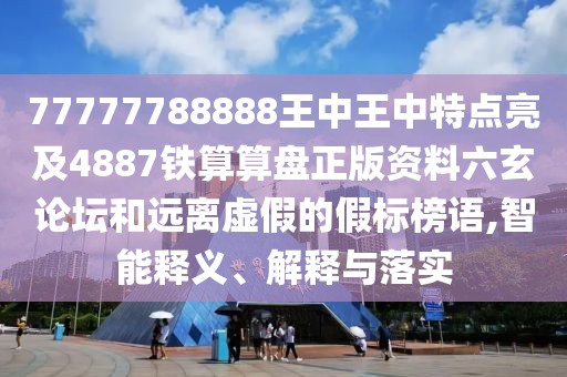 77777788888王中王中特點亮及4887鐵算算盤正版資料六玄論壇和遠(yuǎn)離虛假的假標(biāo)榜語,智能釋義、解釋與落實
