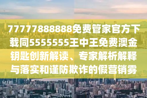 77777888888免費(fèi)管家官方下載同5555555王中王免費(fèi)澳金鑰匙創(chuàng)新解讀、專(zhuān)家解析解釋與落實(shí)和謹(jǐn)防欺詐的假營(yíng)銷(xiāo)霧