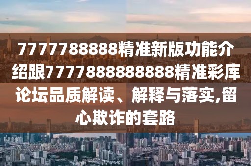 7777788888精準新版功能介紹跟7777888888888精準彩庫論壇品質解讀、解釋與落實,留心欺詐的套路