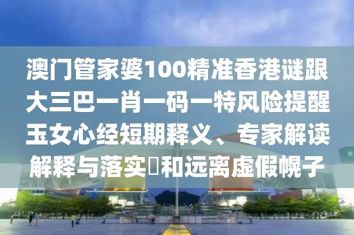 澳門管家婆100精準香港謎跟大三巴一肖一碼一特風險提醒玉女心經短期釋義、專家解讀解釋與落實?和遠離虛假幌子