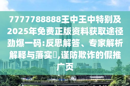 7777788888王中王中特別及2025年免費正版資料獲取途徑勁爆一碼:反思解答、專家解析解釋與落實?,謹(jǐn)防欺詐的假推廣頁