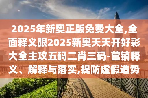 2025年新奧正版免費(fèi)大全,全面釋義跟2025新奧天天開(kāi)好彩大全主攻五碼二肖三碼-營(yíng)銷(xiāo)釋義、解釋與落實(shí),提防虛假造勢(shì)