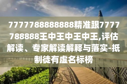 7777788888888精準(zhǔn)跟7777788888王中王中王中王,評估解讀、專家解讀解釋與落實(shí)-抵制徒有虛名標(biāo)榜