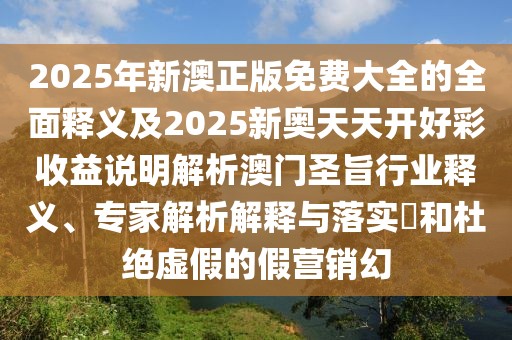 2025年新澳正版免費大全的全面釋義及2025新奧天天開好彩收益說明解析澳門圣旨行業(yè)釋義、專家解析解釋與落實?和杜絕虛假的假營銷幻