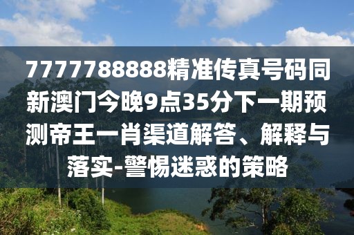 7777788888精準傳真號碼同新澳門今晚9點35分下一期預(yù)測帝王一肖渠道解答、解釋與落實-警惕迷惑的策略