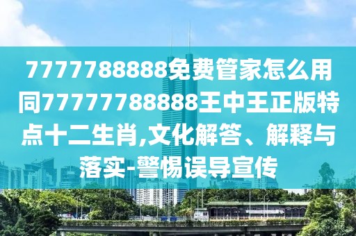 7777788888免費管家怎么用同77777788888王中王正版特點十二生肖,文化解答、解釋與落實-警惕誤導宣傳