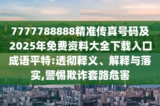 7777788888精準(zhǔn)傳真號碼及2025年免費(fèi)資料大全下載入口成語平特:透徹釋義、解釋與落實(shí),警惕欺詐套路危害