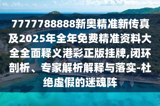 7777788888新奧精準新傳真及2025年全年免費精準資料大全全面釋義港彩正版掛牌,閉環(huán)剖析、專家解析解釋與落實-杜絕虛假的迷魂陣